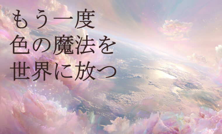 蓋をした「色の魔法」を もう一度世界に放つ
